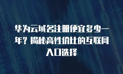 华为云域名注册便宜多少一年？揭秘高性价比的互联网入口选择