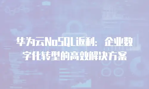华为云NoSQL返利：企业数字化转型的高效解决方案