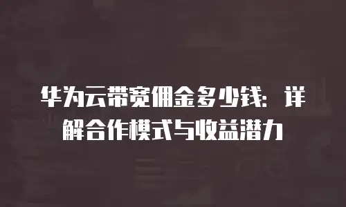 华为云带宽佣金多少钱：详解合作模式与收益潜力