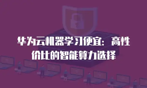 华为云机器学习便宜：高性价比的智能算力选择
