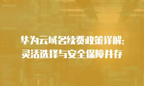 华为云域名续费政策详解：灵活选择与安全保障并存
