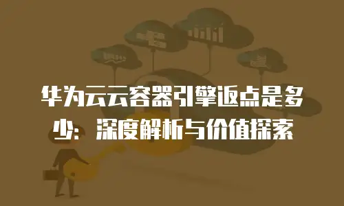 华为云云容器引擎返点是多少：深度解析与价值探索