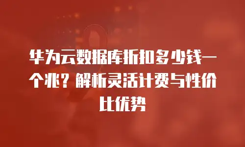 华为云数据库折扣多少钱一个兆？解析灵活计费与性价比优势