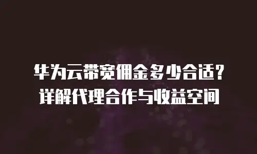 华为云带宽佣金多少合适？详解代理合作与收益空间