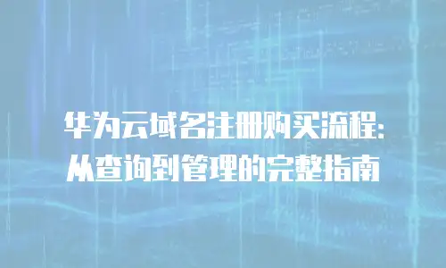 华为云域名注册购买流程：从查询到管理的完整指南