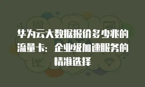 华为云大数据报价多少兆的流量卡：企业级加速服务的精准选择