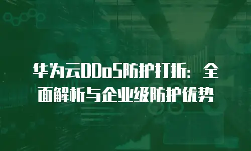 华为云DDoS防护打折：全面解析与企业级防护优势