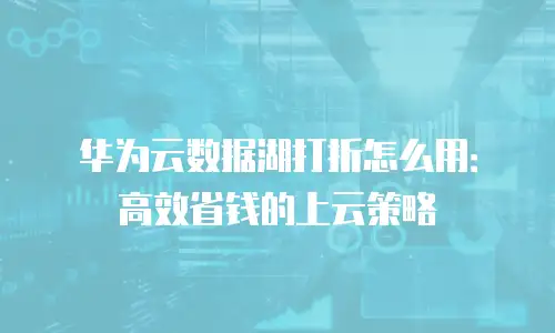 华为云数据湖打折怎么用：高效省钱的上云策略