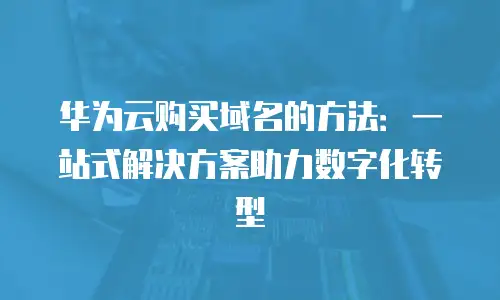华为云购买域名的方法：一站式解决方案助力数字化转型