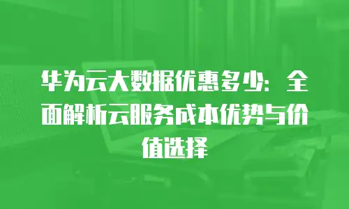 华为云大数据优惠多少：全面解析云服务成本优势与价值选择