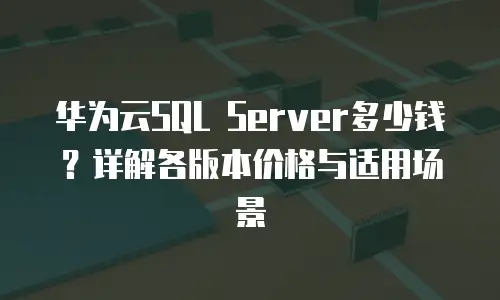 华为云SQL Server多少钱？详解各版本价格与适用场景
