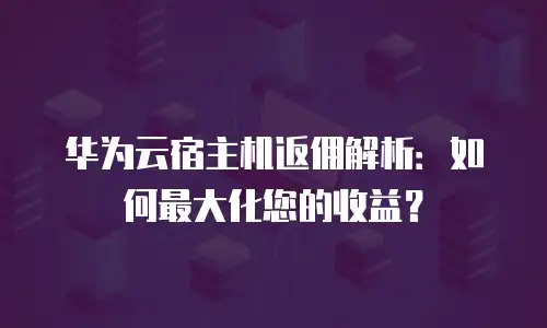华为云宿主机返佣解析：如何最大化您的收益？