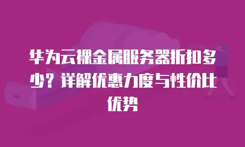 华为云裸金属服务器折扣多少？详解优惠力度与性价比优势