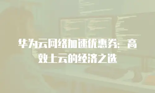 华为云网络加速优惠券：高效上云的经济之选