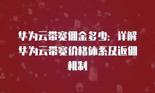 华为云带宽佣金多少：详解华为云带宽价格体系及返佣机制