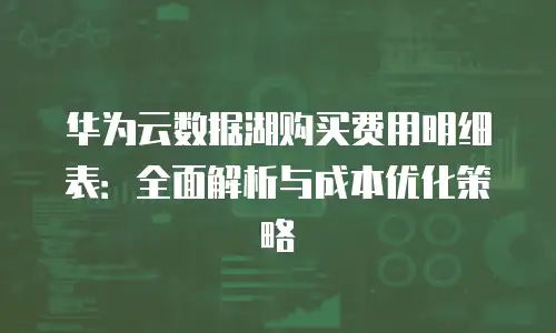 华为云数据湖购买费用明细表：全面解析与成本优化策略