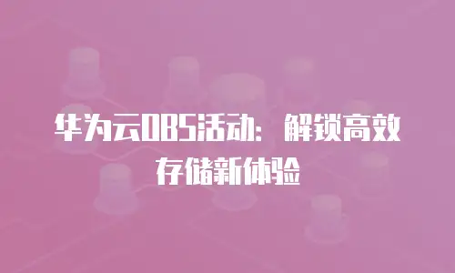 华为云OBS活动：解锁高效存储新体验