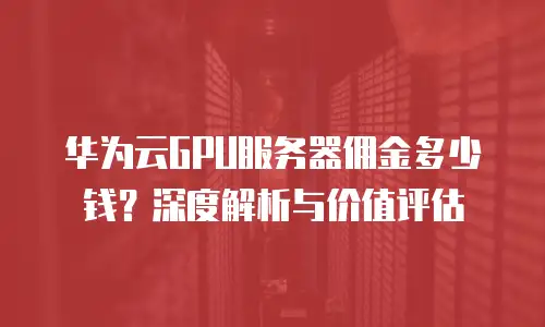 华为云GPU服务器佣金多少钱？深度解析与价值评估