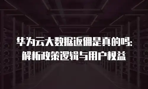 华为云大数据返佣是真的吗：解析政策逻辑与用户权益