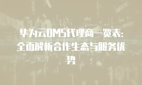 华为云DMS代理商一览表：全面解析合作生态与服务优势