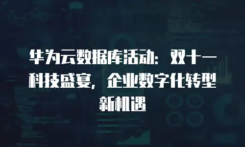 华为云数据库活动：双十一科技盛宴，企业数字化转型新机遇