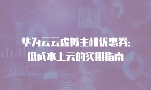 华为云云虚拟主机优惠券：低成本上云的实用指南