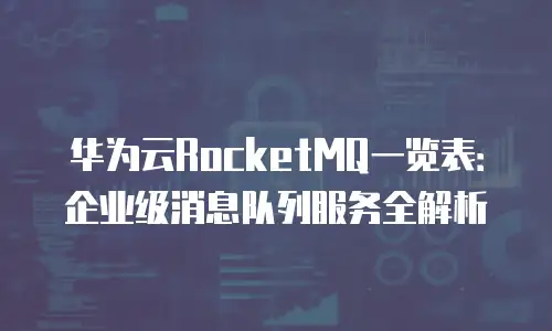 华为云RocketMQ一览表：企业级消息队列服务全解析