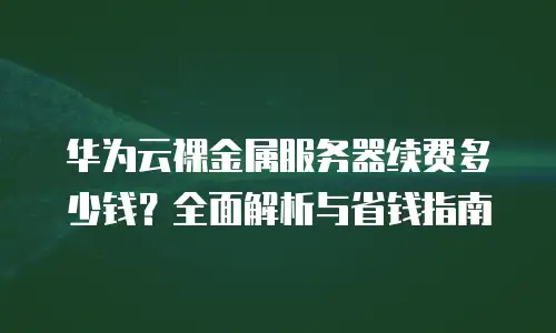 华为云裸金属服务器续费多少钱？全面解析与省钱指南