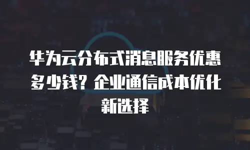 华为云分布式消息服务优惠多少钱？企业通信成本优化新选择