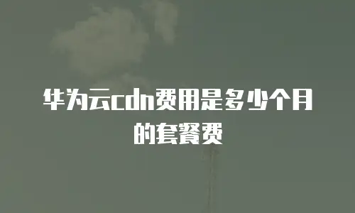 华为云cdn费用是多少个月的套餐费