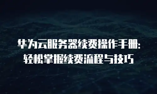 华为云服务器续费操作手册：轻松掌握续费流程与技巧