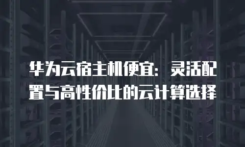 华为云宿主机便宜：灵活配置与高性价比的云计算选择