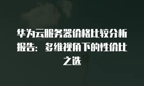华为云服务器价格比较分析报告：多维视角下的性价比之选