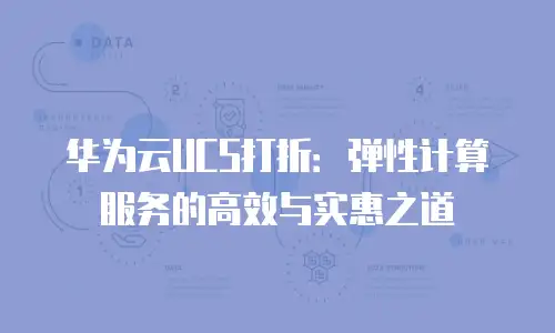 华为云UCS打折：弹性计算服务的高效与实惠之道