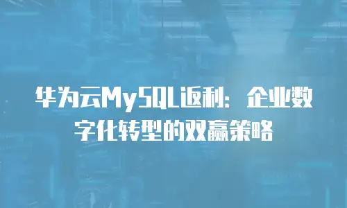 华为云MySQL返利：企业数字化转型的双赢策略
