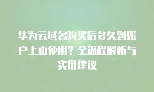 华为云域名购买后多久到账户上面使用？全流程解析与实用建议