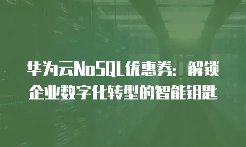 华为云NoSQL优惠券：解锁企业数字化转型的智能钥匙