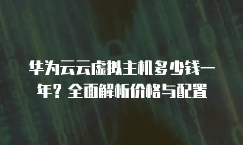 华为云云虚拟主机多少钱一年？全面解析价格与配置