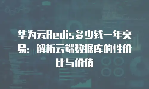 华为云Redis多少钱一年交易：解析云端数据库的性价比与价值
