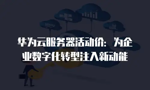 华为云服务器活动价：为企业数字化转型注入新动能