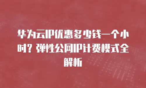 华为云IP优惠多少钱一个小时？弹性公网IP计费模式全解析