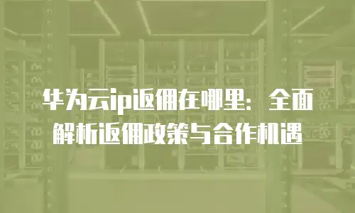 华为云ip返佣在哪里：全面解析返佣政策与合作机遇