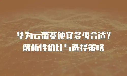 华为云带宽便宜多少合适？解析性价比与选择策略