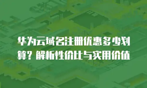 华为云域名注册优惠多少划算？解析性价比与实用价值