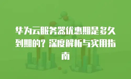 华为云服务器优惠期是多久到期的？深度解析与实用指南