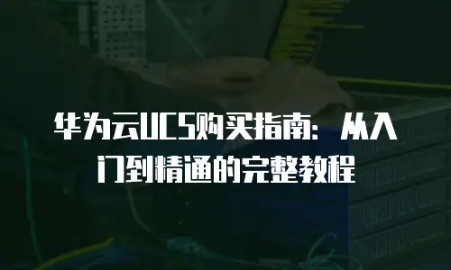 华为云UCS购买指南：从入门到精通的完整教程