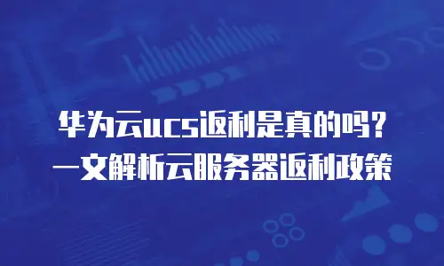 华为云ucs返利是真的吗？一文解析云服务器返利政策
