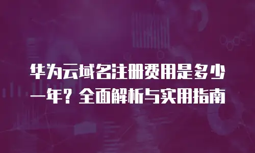 华为云域名注册费用是多少一年？全面解析与实用指南