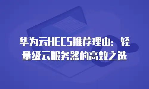 华为云HECS推荐理由：轻量级云服务器的高效之选