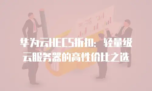 华为云HECS折扣：轻量级云服务器的高性价比之选